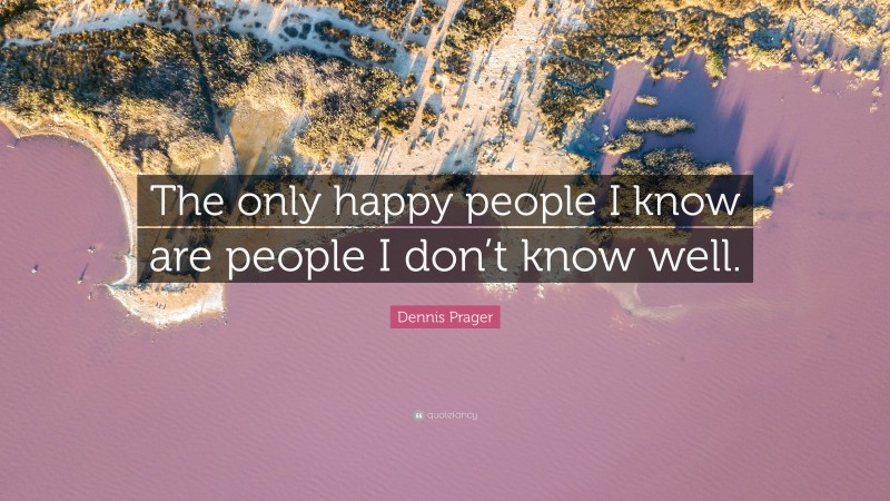 Dennis Prager Quote: “The only happy people I know are people I don’t know well.”