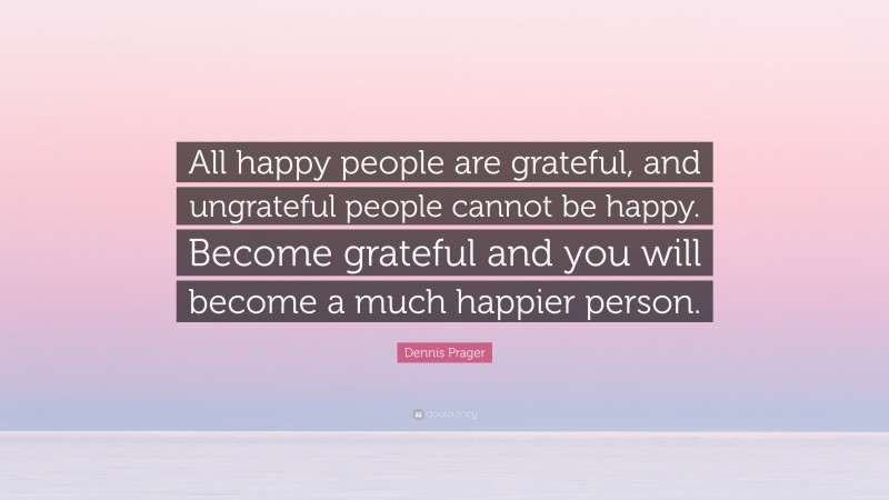 Dennis Prager Quote: “All happy people are grateful, and ungrateful people cannot be happy. Become grateful and you will become a much happier person.”