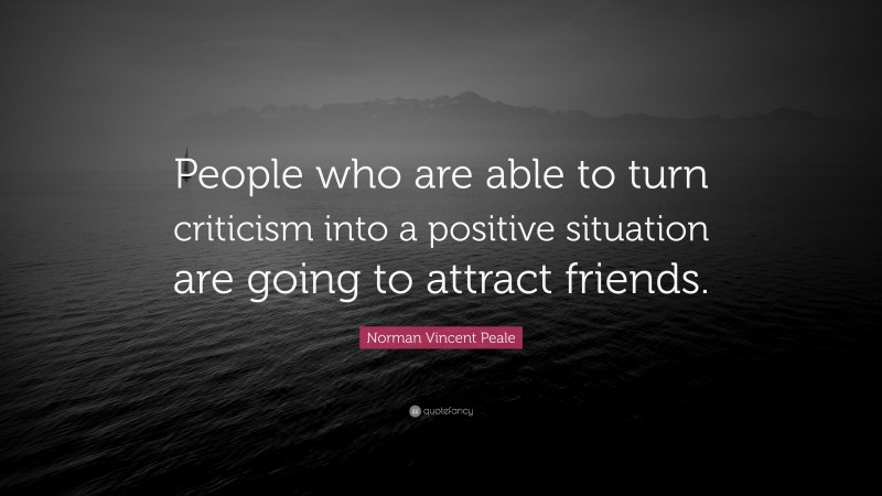 Norman Vincent Peale Quote: “People who are able to turn criticism into a positive situation are going to attract friends.”