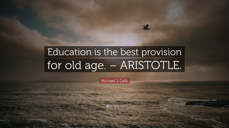 Michael J. Gelb Quote: “Education is the best provision for old age. – ARISTOTLE.”