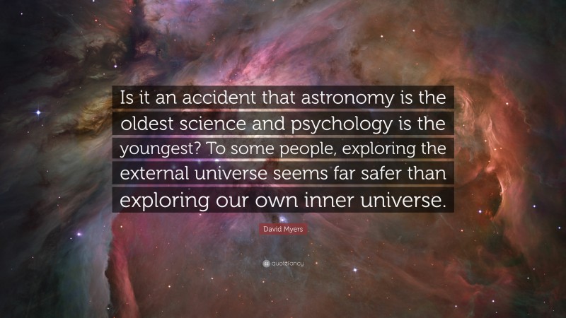 David Myers Quote: “Is it an accident that astronomy is the oldest science and psychology is the youngest? To some people, exploring the external universe seems far safer than exploring our own inner universe.”