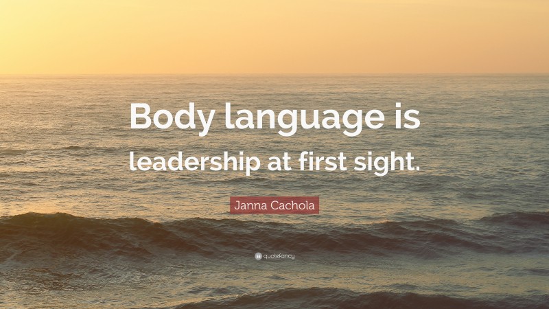Janna Cachola Quote: “Body language is leadership at first sight.”