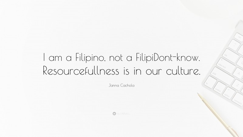 Janna Cachola Quote: “I am a Filipino, not a FilipiDont-know. Resourcefullness is in our culture.”