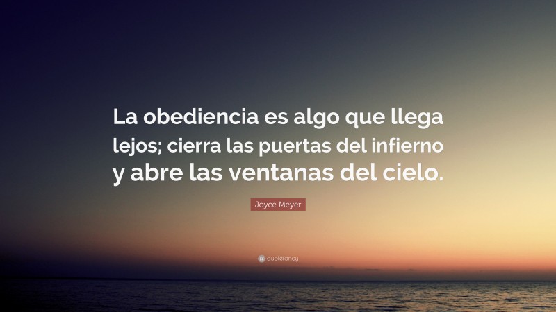 Joyce Meyer Quote: “La obediencia es algo que llega lejos; cierra las puertas del infierno y abre las ventanas del cielo.”