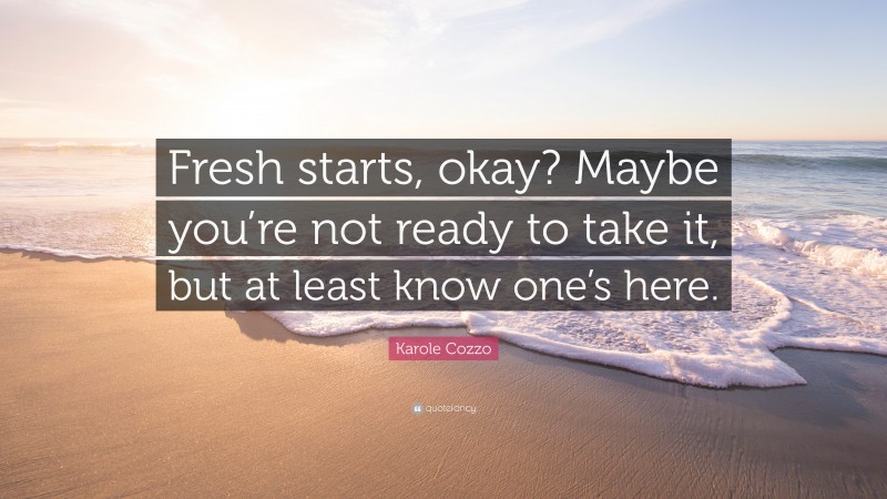 Karole Cozzo Quote: “Fresh starts, okay? Maybe you’re not ready to take it, but at least know one’s here.”