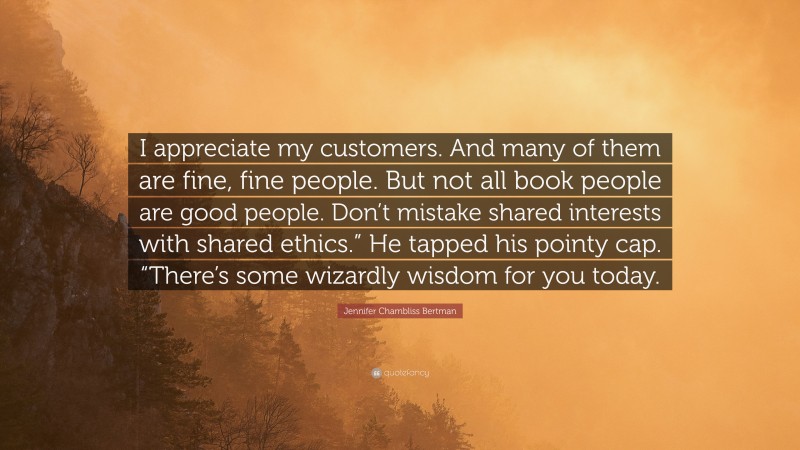 Jennifer Chambliss Bertman Quote: “I appreciate my customers. And many of them are fine, fine people. But not all book people are good people. Don’t mistake shared interests with shared ethics.” He tapped his pointy cap. “There’s some wizardly wisdom for you today.”