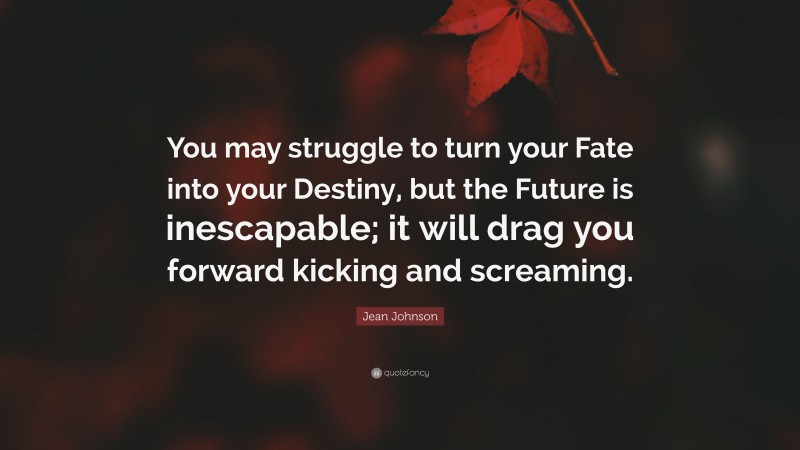 Jean Johnson Quote: “You may struggle to turn your Fate into your Destiny, but the Future is inescapable; it will drag you forward kicking and screaming.”