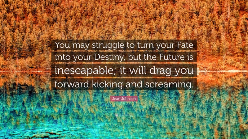 Jean Johnson Quote: “You may struggle to turn your Fate into your Destiny, but the Future is inescapable; it will drag you forward kicking and screaming.”
