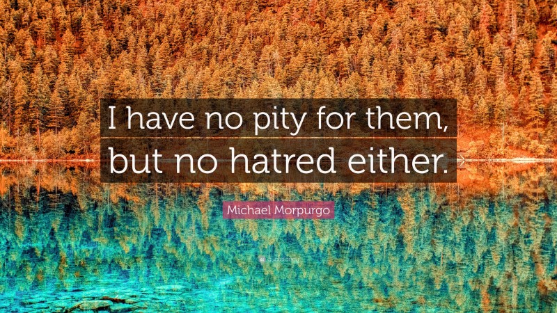 Michael Morpurgo Quote: “I have no pity for them, but no hatred either.”