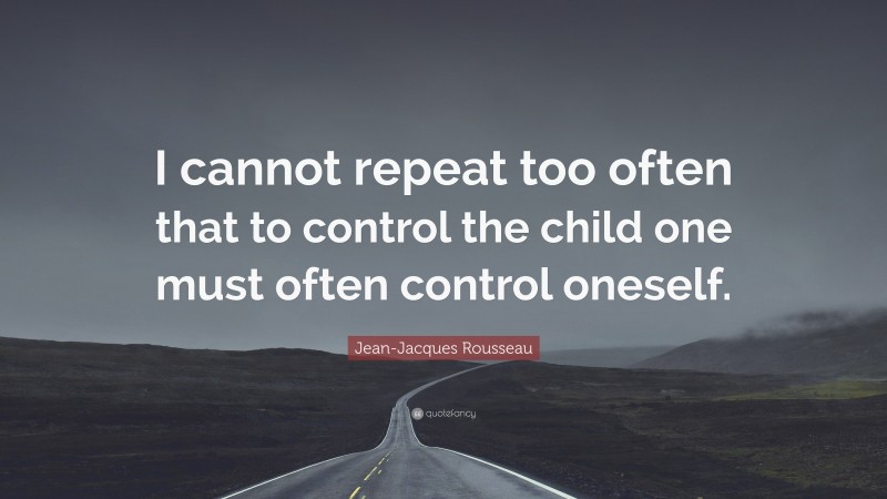 Jean-Jacques Rousseau Quote: “I cannot repeat too often that to control the child one must often control oneself.”