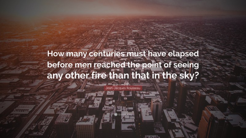 Jean-Jacques Rousseau Quote: “How many centuries must have elapsed before men reached the point of seeing any other fire than that in the sky?”