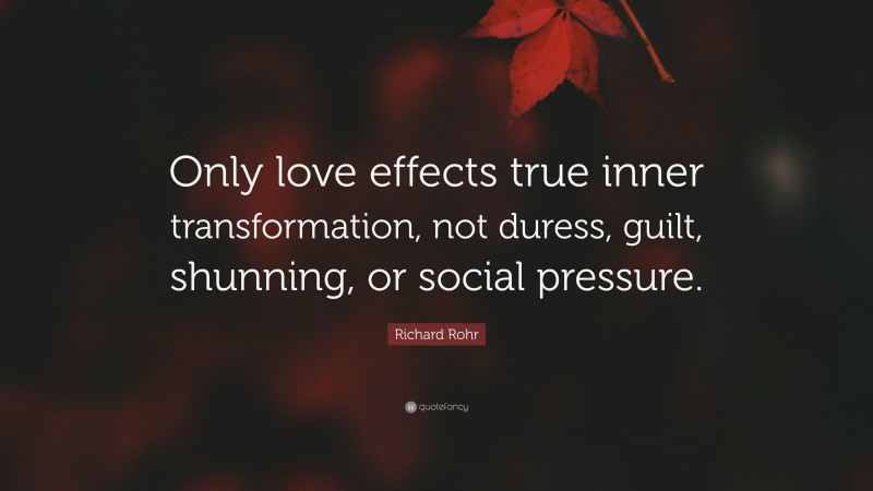 Richard Rohr Quote: “Only love effects true inner transformation, not duress, guilt, shunning, or social pressure.”
