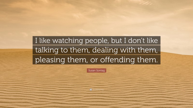 Susan Sontag Quote: “I like watching people, but I don’t like talking to them, dealing with them, pleasing them, or offending them.”