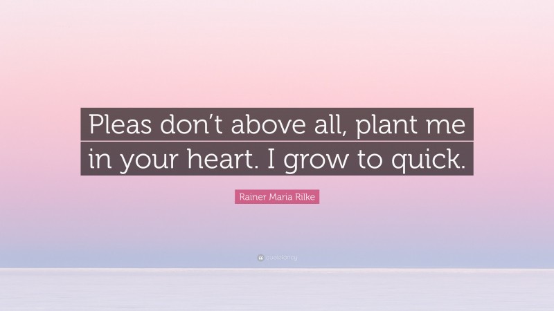 Rainer Maria Rilke Quote: “Pleas don’t above all, plant me in your heart. I grow to quick.”