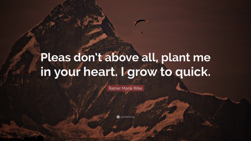 Rainer Maria Rilke Quote: “Pleas don’t above all, plant me in your heart. I grow to quick.”