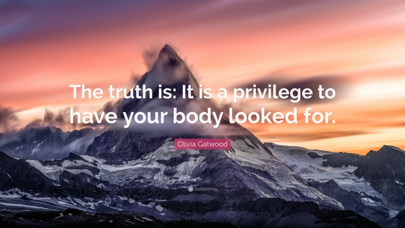 Olivia Gatwood Quote: “The truth is: It is a privilege to have your body looked for.”