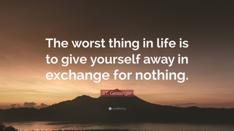 J.T. Geissinger Quote: “The worst thing in life is to give yourself away in exchange for nothing.”