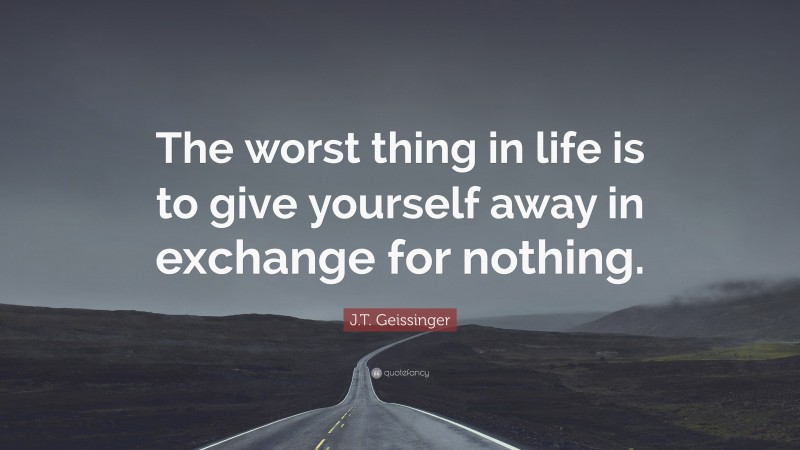 J.T. Geissinger Quote: “The worst thing in life is to give yourself away in exchange for nothing.”