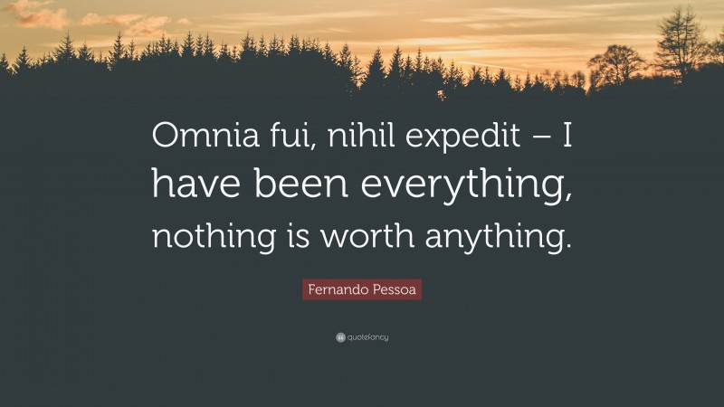 Fernando Pessoa Quote: “Omnia fui, nihil expedit – I have been everything, nothing is worth anything.”