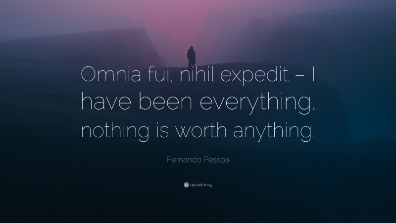 Fernando Pessoa Quote: “Omnia fui, nihil expedit – I have been everything, nothing is worth anything.”