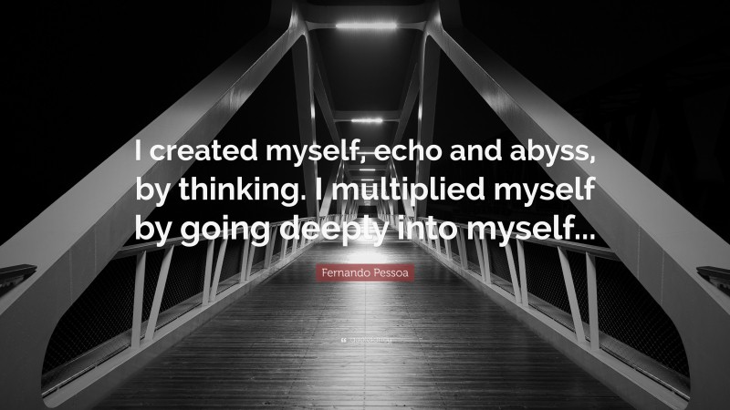 Fernando Pessoa Quote: “I created myself, echo and abyss, by thinking. I multiplied myself by going deeply into myself...”