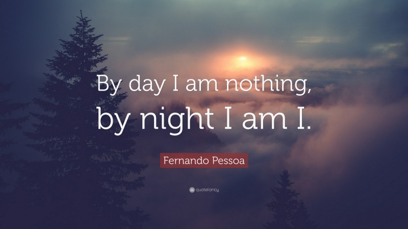 Fernando Pessoa Quote: “By day I am nothing, by night I am I.”