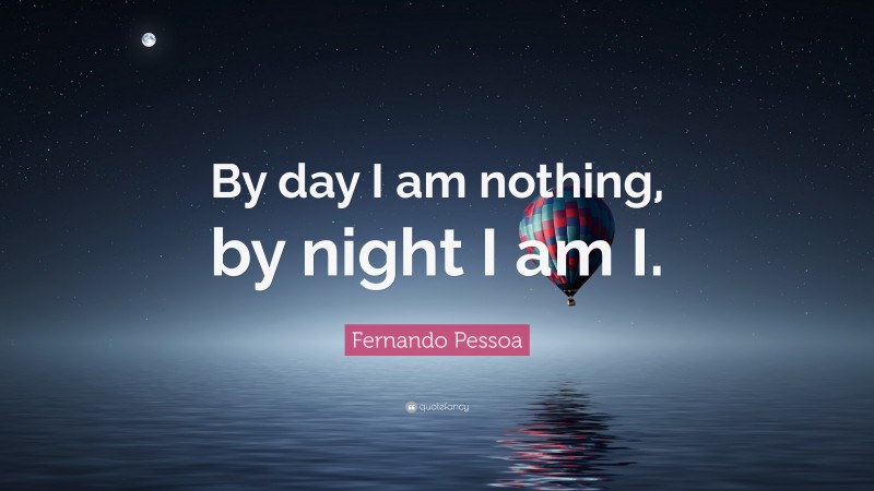 Fernando Pessoa Quote: “By day I am nothing, by night I am I.”