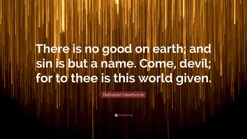 Nathaniel Hawthorne Quote: “There is no good on earth; and sin is but a name. Come, devil; for to thee is this world given.”