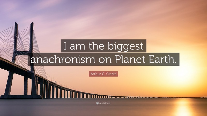 Arthur C. Clarke Quote: “I am the biggest anachronism on Planet Earth.”