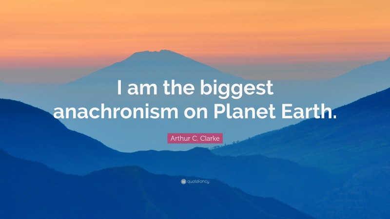 Arthur C. Clarke Quote: “I am the biggest anachronism on Planet Earth.”