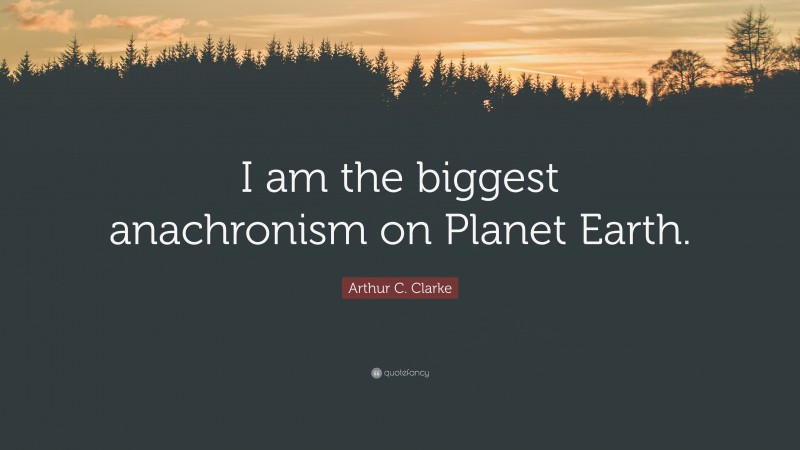 Arthur C. Clarke Quote: “I am the biggest anachronism on Planet Earth.”
