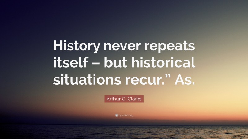 Arthur C. Clarke Quote: “History never repeats itself – but historical situations recur.” As.”