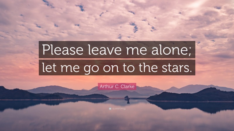 Arthur C. Clarke Quote: “Please leave me alone; let me go on to the stars.”