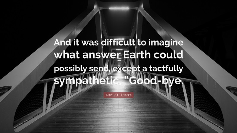 Arthur C. Clarke Quote: “And it was difficult to imagine what answer Earth could possibly send, except a tactfully sympathetic, “Good-bye.”