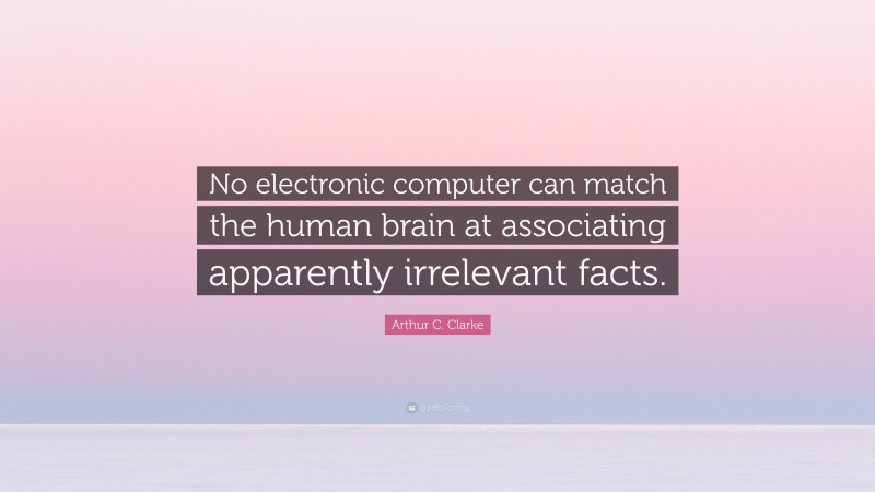 Arthur C. Clarke Quote: “No electronic computer can match the human brain at associating apparently irrelevant facts.”