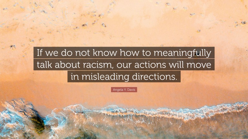 Angela Y. Davis Quote: “If we do not know how to meaningfully talk about racism, our actions will move in misleading directions.”