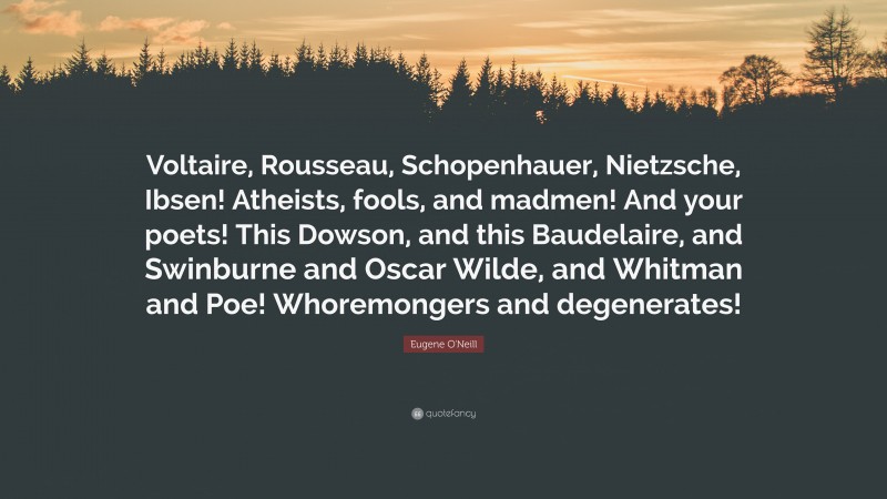 Eugene O'Neill Quote: “Voltaire, Rousseau, Schopenhauer, Nietzsche, Ibsen! Atheists, fools, and madmen! And your poets! This Dowson, and this Baudelaire, and Swinburne and Oscar Wilde, and Whitman and Poe! Whoremongers and degenerates!”