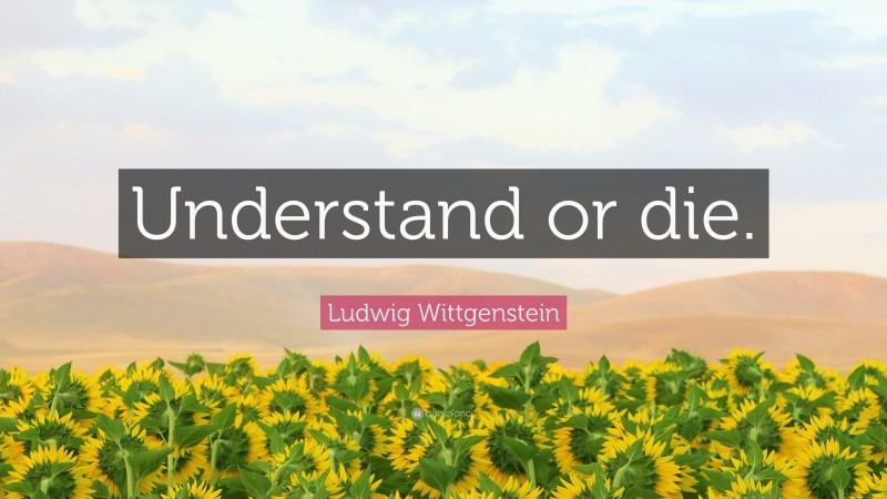 Ludwig Wittgenstein Quote: “Understand or die.”