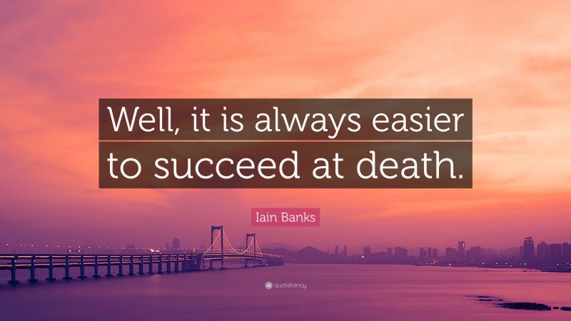 Iain Banks Quote: “Well, it is always easier to succeed at death.”