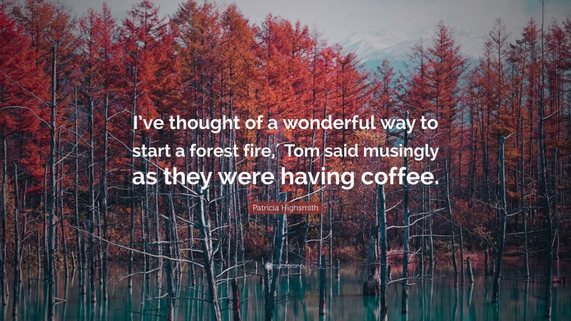 Patricia Highsmith Quote: “I’ve thought of a wonderful way to start a forest fire,′ Tom said musingly as they were having coffee.”