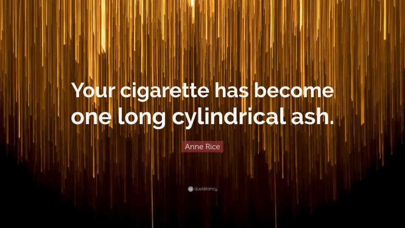 Anne Rice Quote: “Your cigarette has become one long cylindrical ash.”