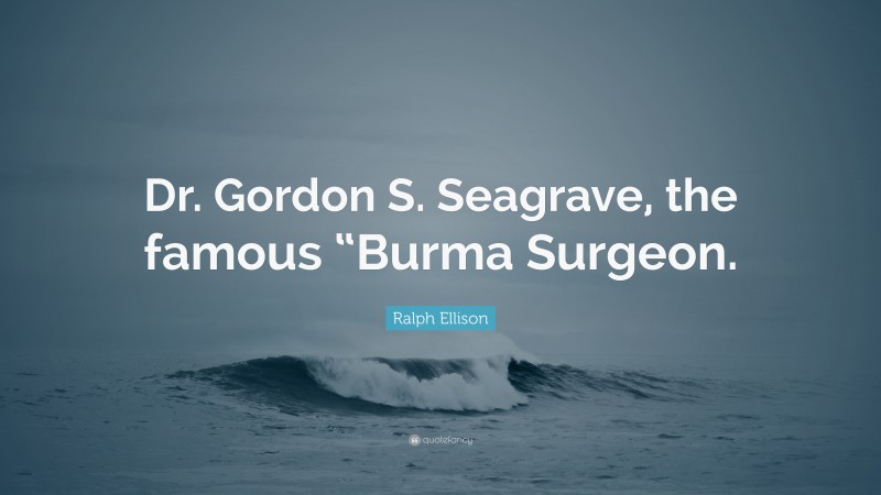 Ralph Ellison Quote: “Dr. Gordon S. Seagrave, the famous “Burma Surgeon.”