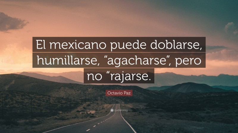 Octavio Paz Quote: “El mexicano puede doblarse, humillarse, “agacharse”, pero no “rajarse.”
