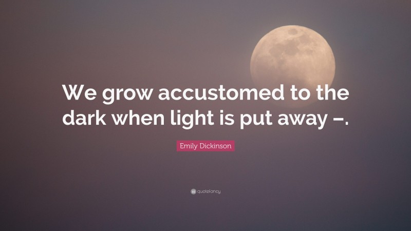 Emily Dickinson Quote: “We grow accustomed to the dark when light is put away –.”