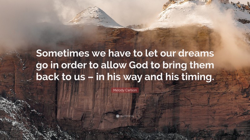 Melody Carlson Quote: “Sometimes we have to let our dreams go in order to allow God to bring them back to us – in his way and his timing.”