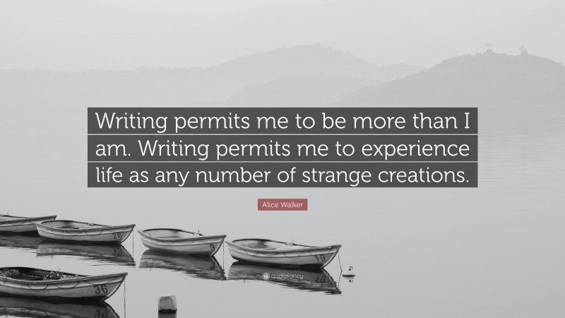 Alice Walker Quote: “Writing permits me to be more than I am. Writing permits me to experience life as any number of strange creations.”