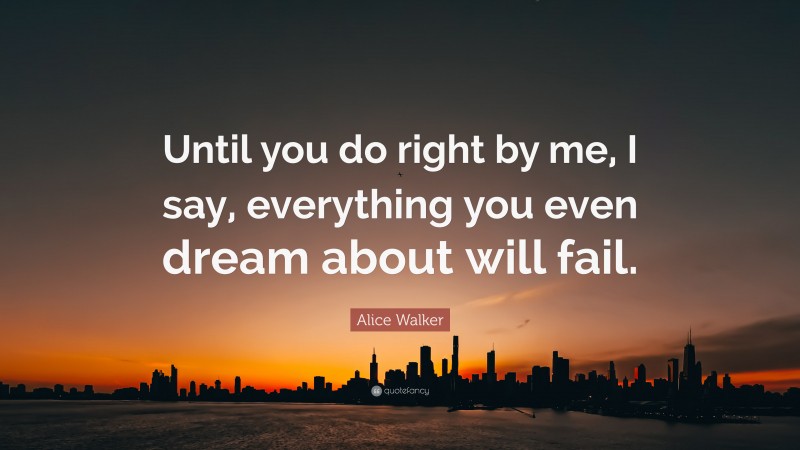 Alice Walker Quote: “Until you do right by me, I say, everything you even dream about will fail.”