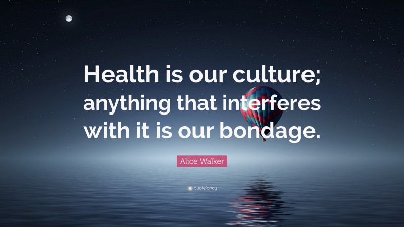 Alice Walker Quote: “Health is our culture; anything that interferes with it is our bondage.”