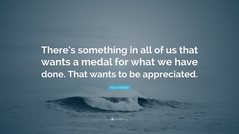 Alice Walker Quote: “There’s something in all of us that wants a medal for what we have done. That wants to be appreciated.”