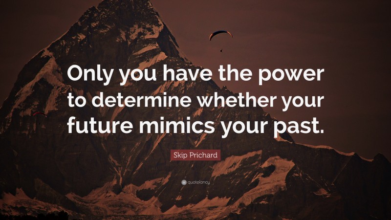 Skip Prichard Quote: “Only you have the power to determine whether your future mimics your past.”